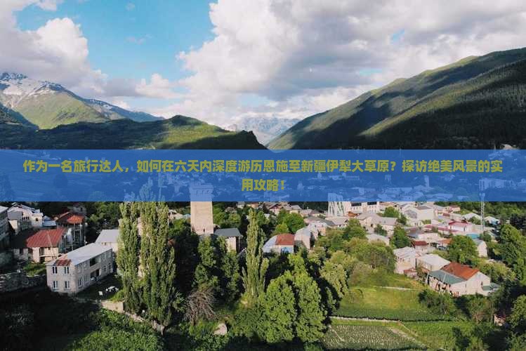 作为一名旅行达人，如何在六天内深度游历恩施至新疆伊犁大草原？探访绝美风景的实用攻略！