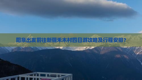 阳泉出发前往新疆禾木村四日游攻略及行程安排？