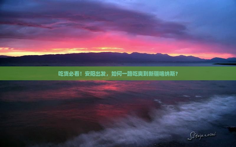 吃货必看！安阳出发，如何一路吃爽到新疆喀纳斯？