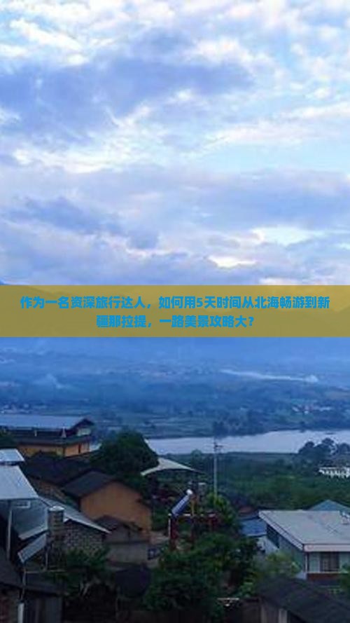 作为一名资深旅行达人，如何用5天时间从北海畅游到新疆那拉提，一路美景攻略大？
