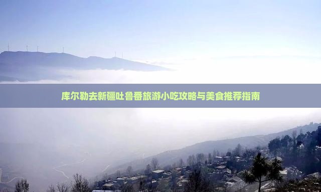 库尔勒去新疆吐鲁番旅游小吃攻略与美食推荐指南