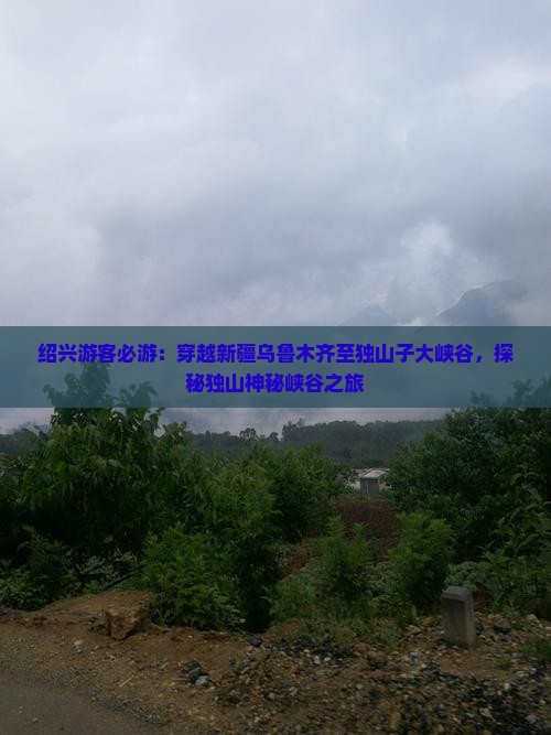 绍兴游客必游：穿越新疆乌鲁木齐至独山子大峡谷，探秘独山神秘峡谷之旅