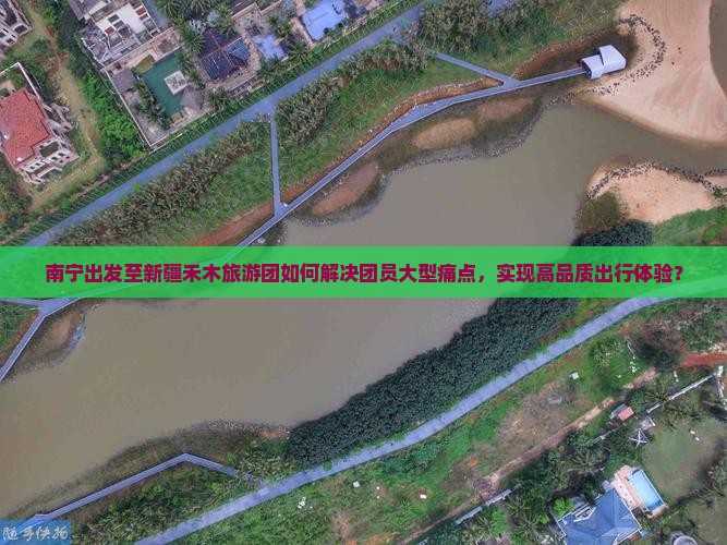 南宁出发至新疆禾木旅游团如何解决团员大型痛点，实现高品质出行体验？