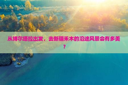 从博尔塔拉出发，去新疆禾木的沿途风景会有多美？