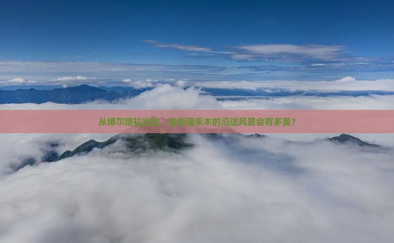 从博尔塔拉出发，去新疆禾木的沿途风景会有多美？