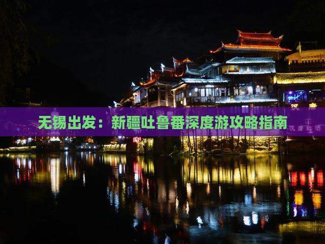 无锡出发：新疆吐鲁番深度游攻略指南