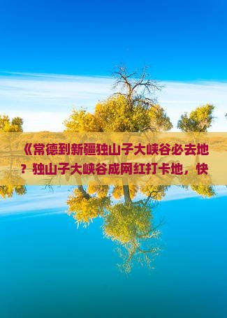 《常德到新疆独山子大峡谷必去地？独山子大峡谷成网红打卡地，快来看看！》