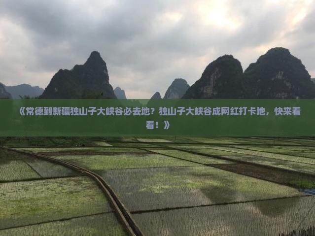 《常德到新疆独山子大峡谷必去地？独山子大峡谷成网红打卡地，快来看看！》