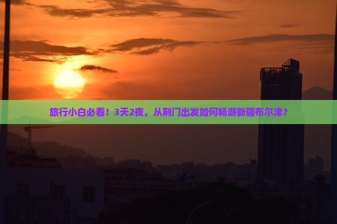 旅行小白必看！3天2夜，从荆门出发如何畅游新疆布尔津？