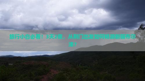 旅行小白必看！3天2夜，从荆门出发如何畅游新疆布尔津？