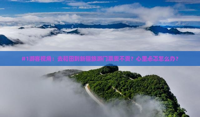 #1游客视角：去和田到新疆旅游门票贵不贵？心里忐忑怎么办？