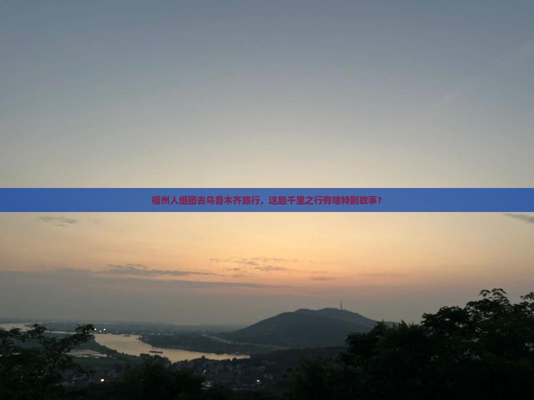 福州人组团去乌鲁木齐旅行，这趟千里之行有啥特别故事？