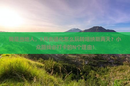 我是当地人，5月去通化怎么玩转喀纳斯两天？小众路线必打卡的N个理由！