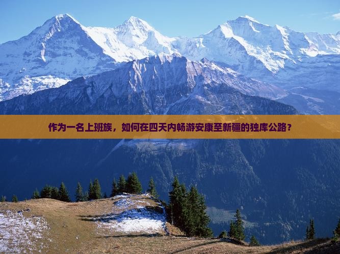 作为一名上班族，如何在四天内畅游安康至新疆的独库公路？