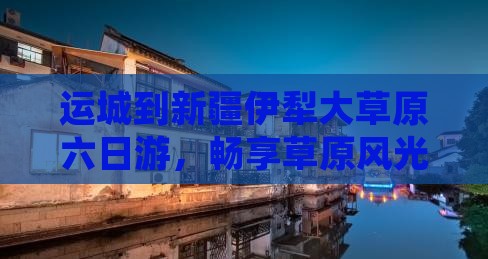运城到新疆伊犁大草原六日游，畅享草原风光