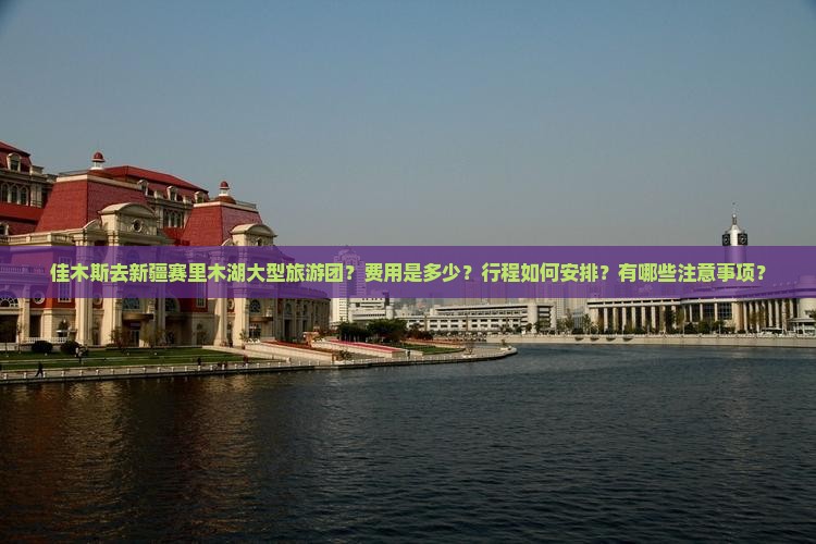 佳木斯去新疆赛里木湖大型旅游团？费用是多少？行程如何安排？有哪些注意事项？