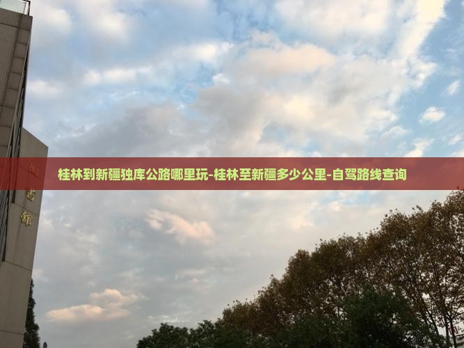 桂林到新疆独库公路哪里玩-桂林至新疆多少公里-自驾路线查询