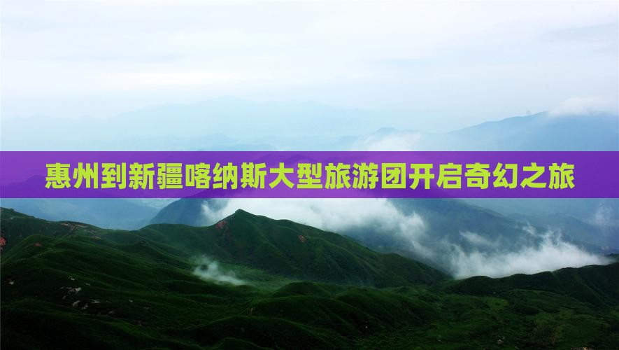 惠州去新疆喀纳斯大型旅游团