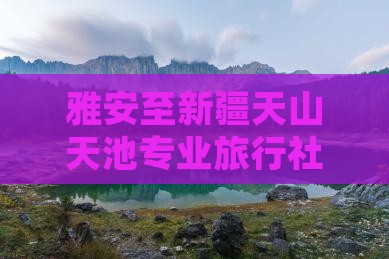雅安去新疆天山天池旅行社