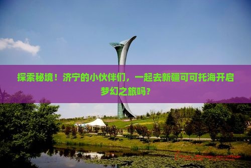 济宁去新疆可可托海大型旅游团