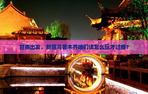甘南到新疆乌鲁木齐哪里玩