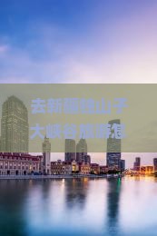 仙桃去新疆独山子大峡谷旅行社