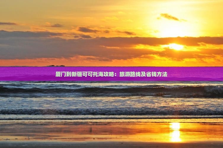厦门到新疆可可托海攻略