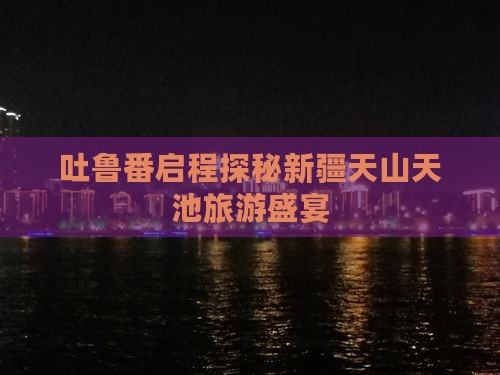 吐鲁番去新疆天山天池团体旅游