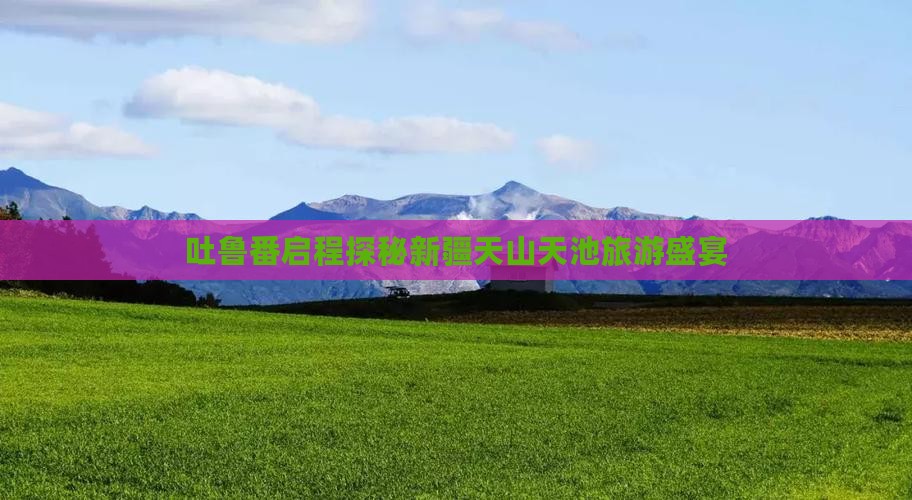 吐鲁番去新疆天山天池团体旅游