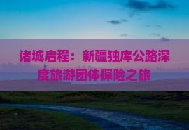 诸城到新疆独库公路团体旅游 诸城到新疆独库公路团体旅游