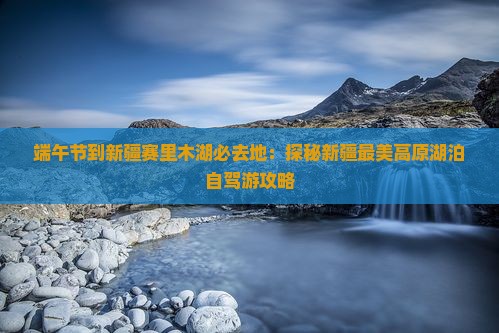 端午节到新疆赛里木湖必去地