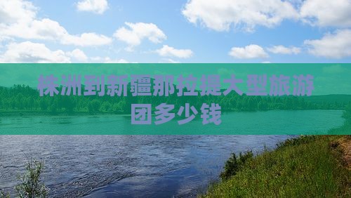 株洲到新疆那拉提大型旅游团