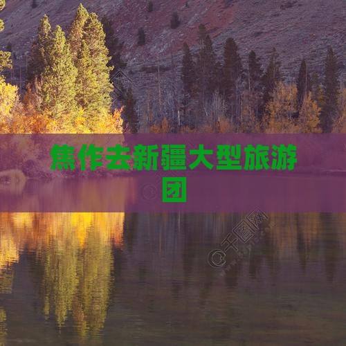 焦作去新疆大型旅游团