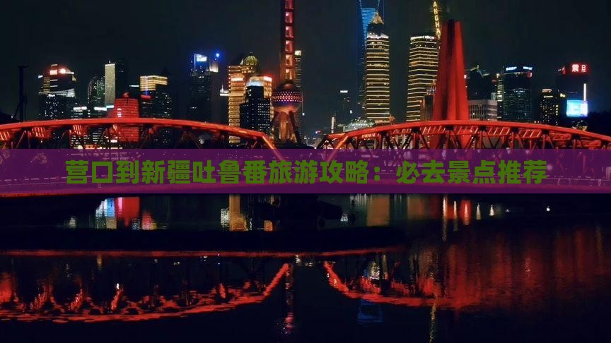 营口到新疆吐鲁番必去地