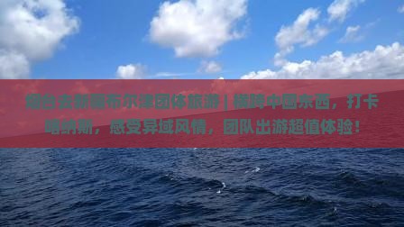 烟台去新疆布尔津团体旅游
