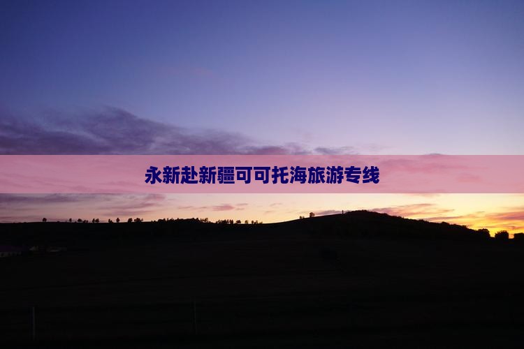 永新去新疆可可托海旅行社