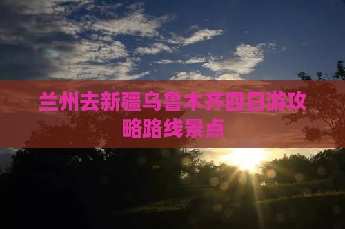 兰州去新疆乌鲁木齐四日游