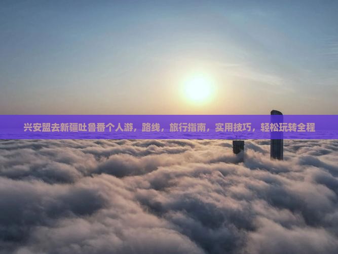 兴安盟去新疆吐鲁番个人游 兴安盟去新疆吐鲁番个人游