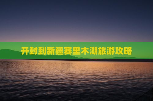 开封到新疆赛里木湖自由行