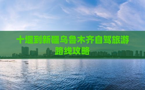 十堰到新疆乌鲁木齐一日