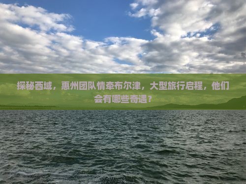 惠州到新疆布尔津大型旅游团