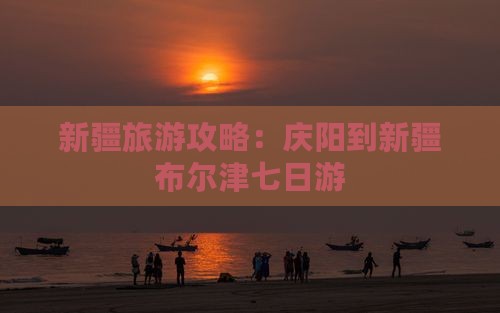 庆阳去新疆布尔津七日游