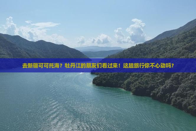 牡丹江去新疆可可托海旅行社