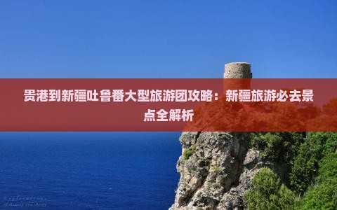 贵港到新疆吐鲁番大型旅游团