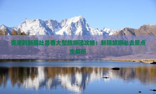 贵港到新疆吐鲁番大型旅游团