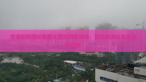 贵港到新疆吐鲁番大型旅游团
