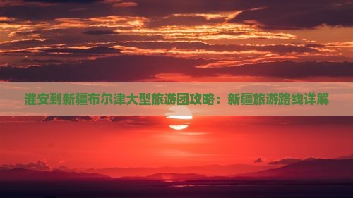 淮安到新疆布尔津大型旅游团