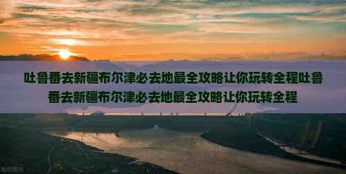 吐鲁番去新疆布尔津必去地