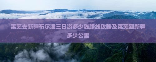 莱芜去新疆布尔津三日游