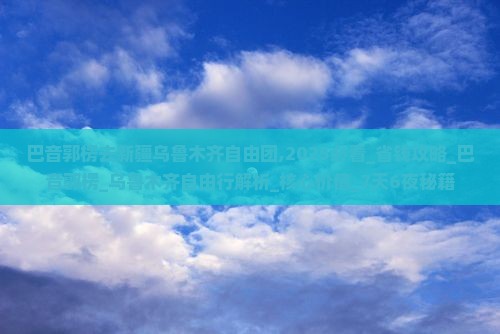 巴音郭楞去新疆乌鲁木齐自由团